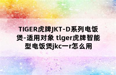 TIGER虎牌JKT-D系列电饭煲-适用对象 tlger虎牌智能型电饭煲jkc一r怎么用